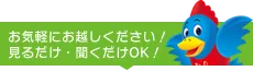 お気軽にお越しください！見るだけ・聞くだけOK！