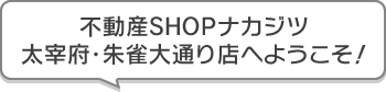不動産SHOPナカジツ太宰府・朱雀大通り店 へようこそ！