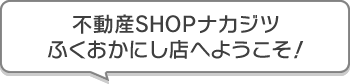 不動産SHOPナカジツふくおかにし店 へようこそ！