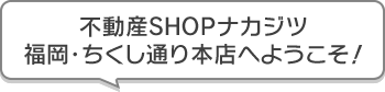 不動産SHOPナカジツ福岡・ちくし通り本店 へようこそ！