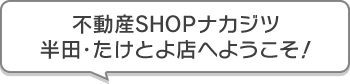 不動産SHOPナカジツ半田・たけとよ店 へようこそ！