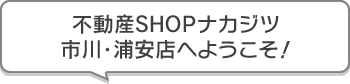 不動産SHOPナカジツ市川・浦安店 へようこそ!