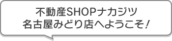 不動産SHOPナカジツ名古屋みどり店 へようこそ！