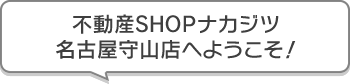 不動産SHOPナカジツ名古屋守山店 へようこそ！