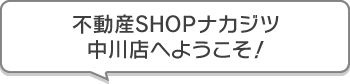 不動産SHOPナカジツ中川店 へようこそ!