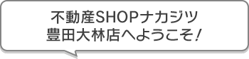 不動産SHOPナカジツ豊田大林店 へようこそ！